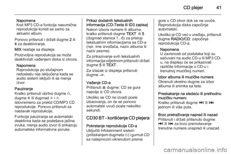 OPEL VIVARO B 2014.5  Uputstvo za rukovanje Infotainment sistemom (in Serbian) CD plejer41
Napomena
Kod MP3 CD-a funkcija nasumične
reprodukcije koristi se samo za
aktuelni album.
Ponovo pritisnuti i držati dugme  2 ili
4  za deaktiviranje.
MIX  nestaje sa displeja.
Proizvoljn