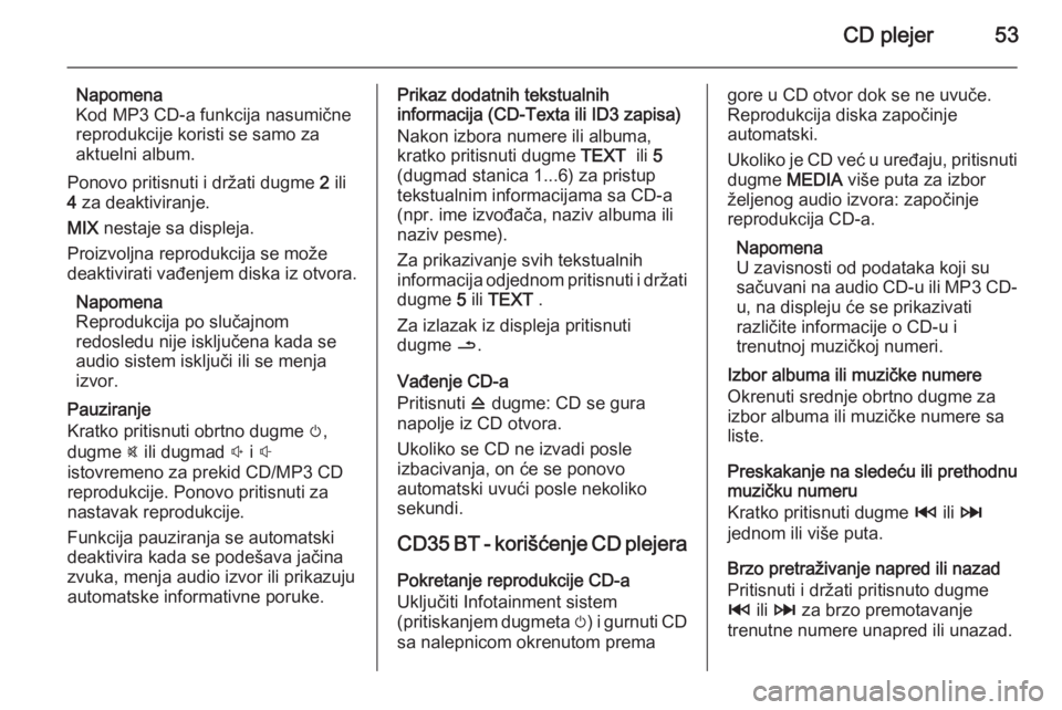 OPEL MOVANO_B 2015.5 Uputstvo za rukovanje Infotainment sistemom (in Serbian) CD plejer53
Napomena
Kod MP3 CD-a funkcija nasumične
reprodukcije koristi se samo za
aktuelni album.
Ponovo pritisnuti i držati dugme 2 ili
4 za deaktiviranje.
MIX nestaje sa displeja.
Proizvoljn OPEL MOVANO_B 2015.5 Uputstvo za rukovanje Infotainment sistemom (in Serbian) CD plejer53
Napomena
Kod MP3 CD-a funkcija nasumične
reprodukcije koristi se samo za
aktuelni album.
Ponovo pritisnuti i držati dugme 2 ili
4 za deaktiviranje.
MIX nestaje sa displeja.
Proizvoljn