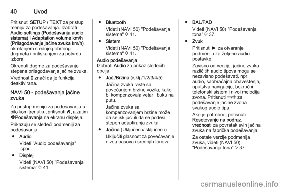OPEL VIVARO B 2016 Uputstvo za rukovanje Infotainment sistemom (in Serbian) 40UvodPritisnuti SETUP / TEXT za pristup
meniju za podešavanja. Izabrati
Audio settings (Podešavanja audio
sistema) i Adaptation volume km/h
(Prilagođavanje jačine zvuka km/h)
okretanjem srednje OPEL VIVARO B 2016 Uputstvo za rukovanje Infotainment sistemom (in Serbian) 40UvodPritisnuti SETUP / TEXT za pristup
meniju za podešavanja. Izabrati
Audio settings (Podešavanja audio
sistema) i Adaptation volume km/h
(Prilagođavanje jačine zvuka km/h)
okretanjem srednje