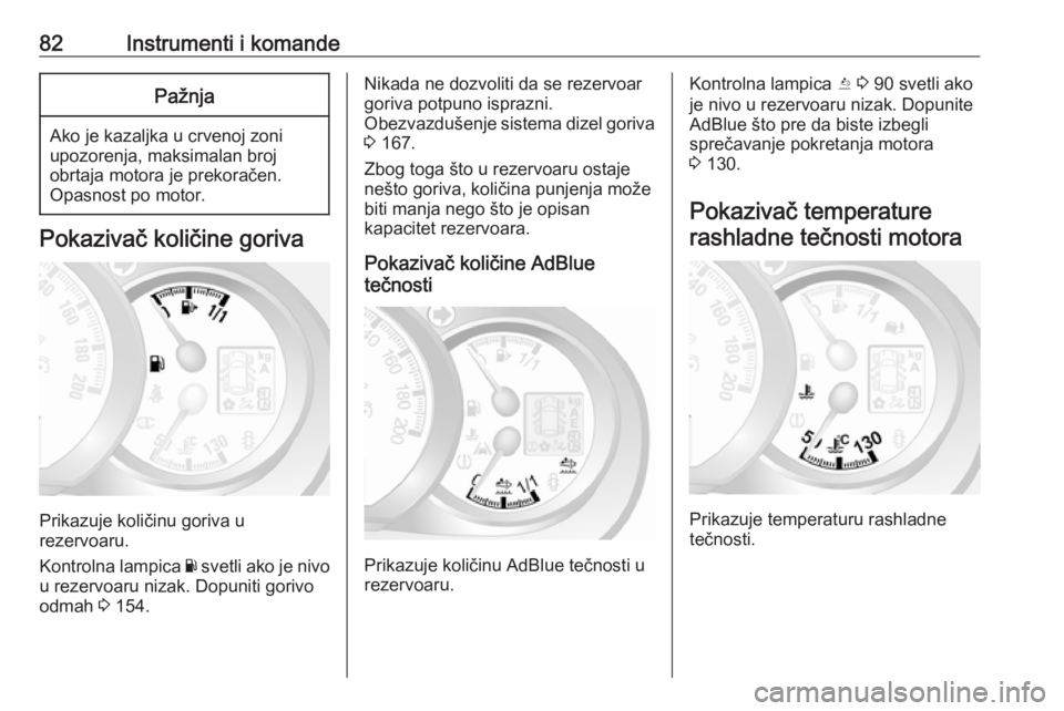OPEL MOVANO_B 2016  Uputstvo za upotrebu (in Serbian) 82Instrumenti i komandePažnja
Ako je kazaljka u crvenoj zoni
upozorenja, maksimalan broj
obrtaja motora je prekoračen.
Opasnost po motor.
Pokazivač količine goriva
Prikazuje količinu goriva u
rez