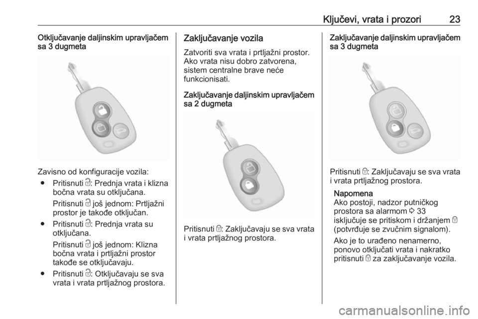 OPEL MOVANO_B 2018  Uputstvo za upotrebu (in Serbian) Ključevi, vrata i prozori23Otključavanje daljinskim upravljačem
sa 3 dugmeta
Zavisno od konfiguracije vozila:
● Pritisnuti  c: Prednja vrata i klizna
bočna vrata su otključana.
Pritisnuti  c jo