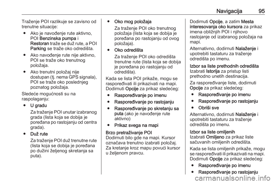 OPEL MOVANO_B 2018.5  Uputstvo za rukovanje Infotainment sistemom (in Serbian) Navigacija95Traženje POI razlikuje se zavisno od
trenutne situacije:
● Ako je navođenje rute aktivno, POI  Benzinska pumpa  i
Restoran  traže se duž rute, a POI
Parking  se traže oko odredišta