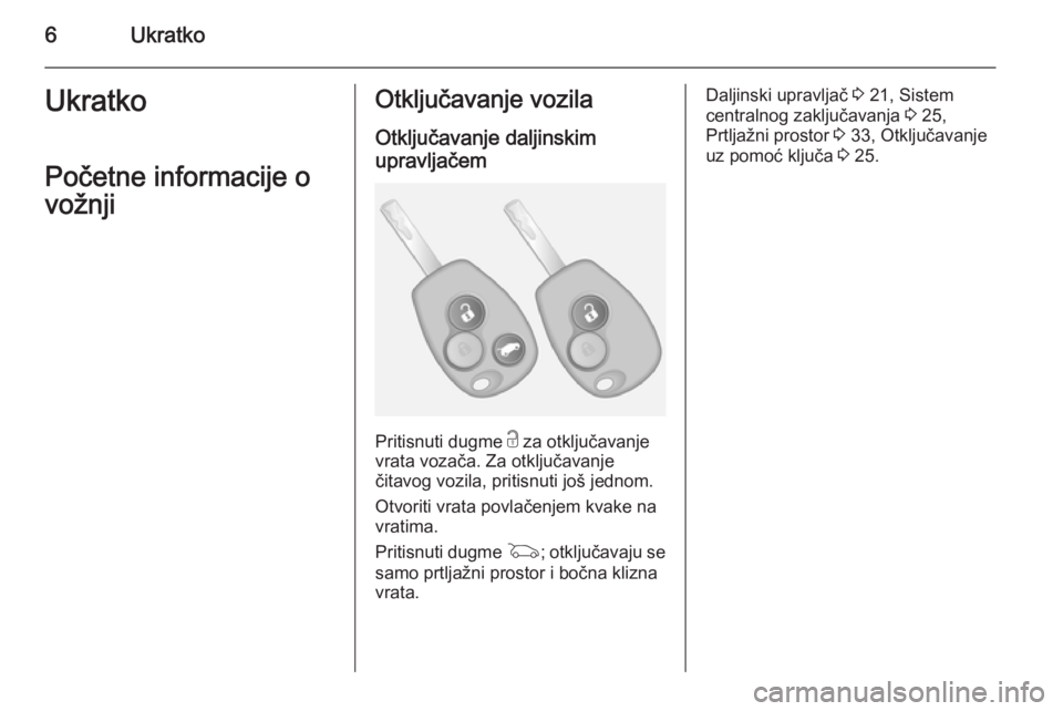 OPEL VIVARO B 2014.5  Uputstvo za upotrebu (in Serbian) 6UkratkoUkratkoPočetne informacije o
vožnjiOtključavanje vozila
Otključavanje daljinskim
upravljačem
Pritisnuti dugme  c za otključavanje
vrata vozača. Za otključavanje
čitavog vozila, pritis