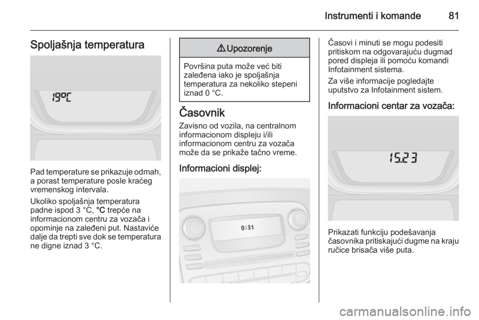 OPEL VIVARO B 2015.5  Uputstvo za upotrebu (in Serbian) Instrumenti i komande81Spoljašnja temperatura
Pad temperature se prikazuje odmah,a porast temperature posle kraćeg
vremenskog intervala.
Ukoliko spoljašnja temperatura
padne ispod 3 °C,  °C trep