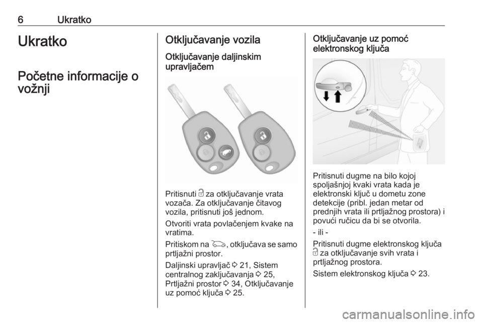 OPEL VIVARO B 2016.5  Uputstvo za upotrebu (in Serbian) 6UkratkoUkratko
Početne informacije o
vožnjiOtključavanje vozila
Otključavanje daljinskim
upravljačem
Pritisnuti  c za otključavanje vrata
vozača. Za otključavanje čitavog
vozila, pritisnuti 