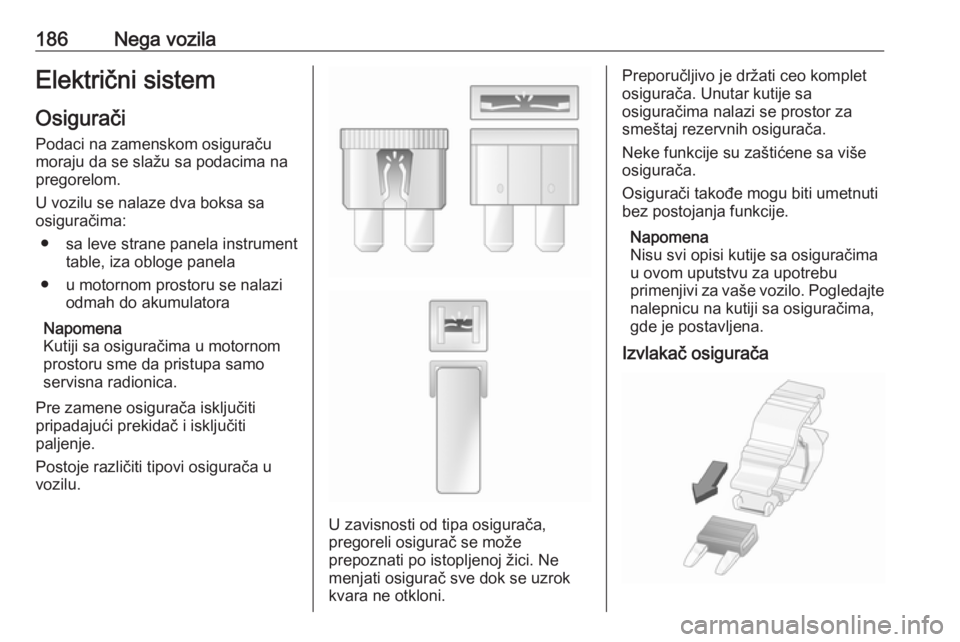 OPEL VIVARO B 2018  Uputstvo za upotrebu (in Serbian) 186Nega vozilaElektrični sistemOsigurači
Podaci na zamenskom osiguraču
moraju da se slažu sa podacima na
pregorelom.
U vozilu se nalaze dva boksa sa
osiguračima:
● sa leve strane panela instrum