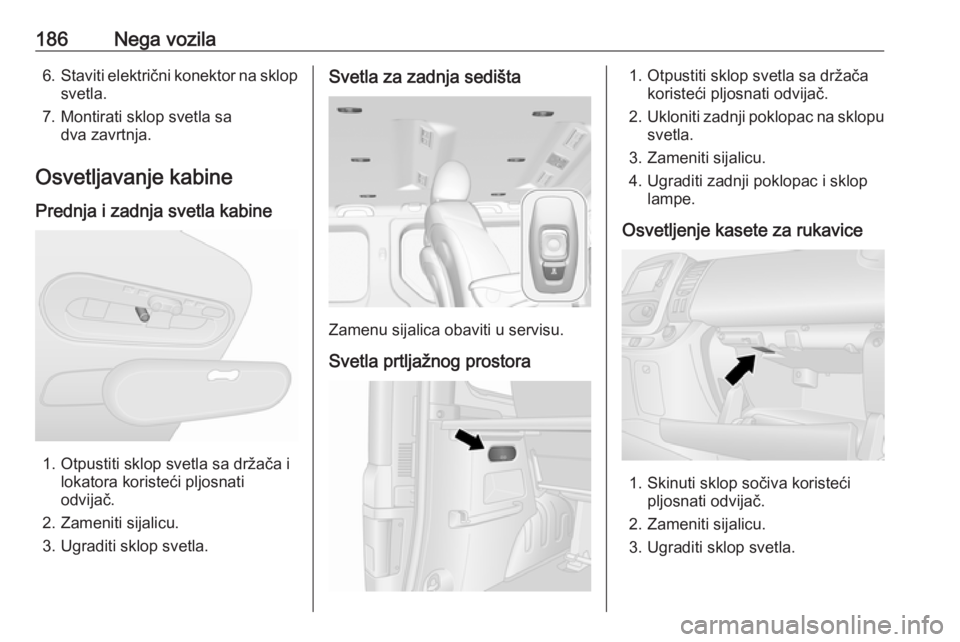 OPEL VIVARO B 2019 Uputstvo za upotrebu (in Serbian) 186Nega vozila6.Staviti električni konektor na sklop
svetla.
7. Montirati sklop svetla sa dva zavrtnja.
Osvetljavanje kabine
Prednja i zadnja svetla kabine
1. Otpustiti sklop svetla sa držača i lok OPEL VIVARO B 2019 Uputstvo za upotrebu (in Serbian) 186Nega vozila6.Staviti električni konektor na sklop
svetla.
7. Montirati sklop svetla sa dva zavrtnja.
Osvetljavanje kabine
Prednja i zadnja svetla kabine
1. Otpustiti sklop svetla sa držača i lok
