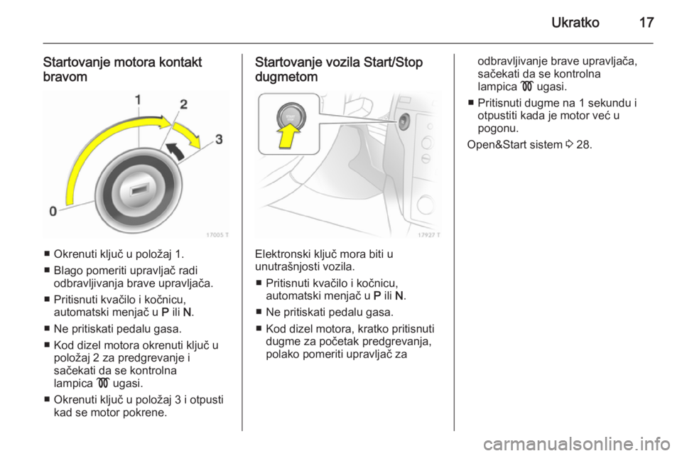 OPEL ZAFIRA B 2014  Uputstvo za upotrebu (in Serbian) Ukratko17
Startovanje motora kontakt
bravom
■ Okrenuti ključ u položaj 1.
■ Blago pomeriti upravljač radi odbravljivanja brave upravljača.
■ Pritisnuti kvačilo i kočnicu, automatski menja�