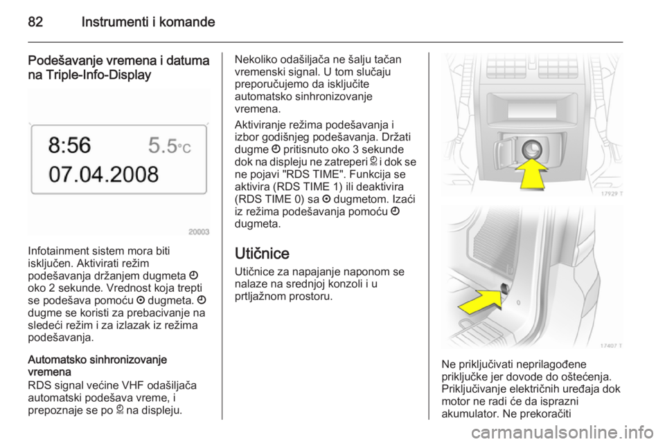 OPEL ZAFIRA B 2014  Uputstvo za upotrebu (in Serbian) 82Instrumenti i komande
Podešavanje vremena i datuma
na Triple-Info-Display
Infotainment sistem mora biti
isključen. Aktivirati režim
podešavanja držanjem dugmeta  Ö
oko 2 sekunde. Vrednost koja