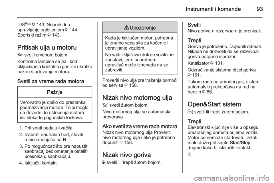 OPEL ZAFIRA B 2014  Uputstvo za upotrebu (in Serbian) Instrumenti i komande93
IDSPlus
 3  143, Neprekidno
upravljanje ogibljenjem  3 144,
Sportski režim  3 143.
Pritisak ulja u motoru I  svetli crvenom bojom.
Kontrolna lampica se pali kod
uključivanja 