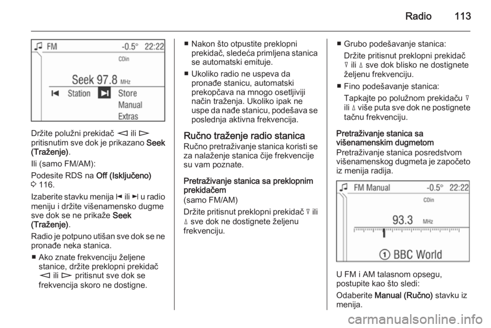 OPEL ZAFIRA B 2014.5  Uputstvo za rukovanje Infotainment sistemom (in Serbian) Radio113
Držite polužni prekidač m ili n
pritisnutim sve dok je prikazano  Seek
(Traženje) .
Ili (samo FM/AM):
Podesite RDS na  Off (Isključeno)
3  116.
Izaberite stavku menija  j ili  k u radio
