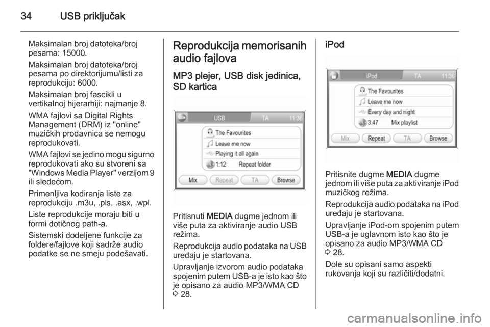 OPEL ZAFIRA B 2014.5  Uputstvo za rukovanje Infotainment sistemom (in Serbian) 34USB priključak
Maksimalan broj datoteka/broj
pesama: 15000.
Maksimalan broj datoteka/broj
pesama po direktorijumu/listi za reprodukciju: 6000.
Maksimalan broj fascikli u
vertikalnoj hijerarhiji: na