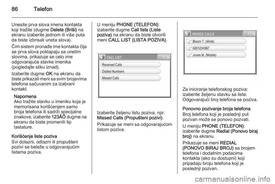 OPEL ZAFIRA B 2014.5  Uputstvo za rukovanje Infotainment sistemom (in Serbian) 86Telefon
Unesite prva slova imena kontakta
koji tražite (dugme  Delete (Briši) na
ekranu izaberite jednom ili više puta
da biste izbrisali uneta slova).
Čim sistem pronađe ime kontakta čija se 