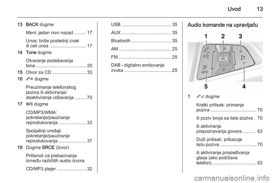 OPEL ZAFIRA C 2014.5  Uputstvo za rukovanje Infotainment sistemom (in Serbian) Uvod13
13 BACK dugme
Meni: jedan nivo nazad .........17
Unos: briše poslednji znak
ili celi unos ............................ 17
14 Tone  dugme
Otvaranje podešavanja
tona ...........................