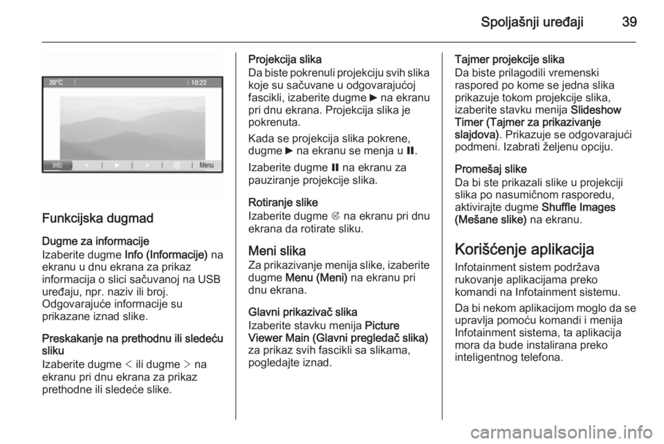 OPEL ZAFIRA C 2014.5  Uputstvo za rukovanje Infotainment sistemom (in Serbian) Spoljašnji uređaji39
Funkcijska dugmad
Dugme za informacije
Izaberite dugme  Info (Informacije)  na
ekranu u dnu ekrana za prikaz
informacija o slici sačuvanoj na USB uređaju, npr. naziv ili broj.