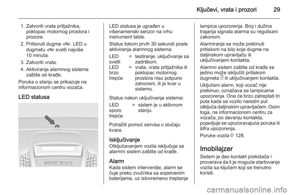 OPEL ZAFIRA C 2014.5  Uputstvo za upotrebu (in Serbian) Ključevi, vrata i prozori29
1. Zatvoriti vrata prtljažnika,poklopac motornog prostora i
prozore.
2. Pritisnuti dugme  o. LED u
dugmetu  o svetli najviše
10 minuta.
3. Zatvoriti vrata.
4. Aktiviranj