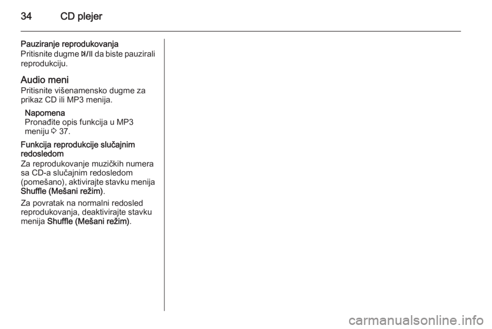 OPEL ZAFIRA C 2015  Uputstvo za rukovanje Infotainment sistemom (in Serbian) 34CD plejer
Pauziranje reprodukovanja
Pritisnite dugme  T da biste pauzirali
reprodukciju.
Audio meni Pritisnite višenamensko dugme za
prikaz CD ili MP3 menija.
Napomena
Pronađite opis funkcija u MP