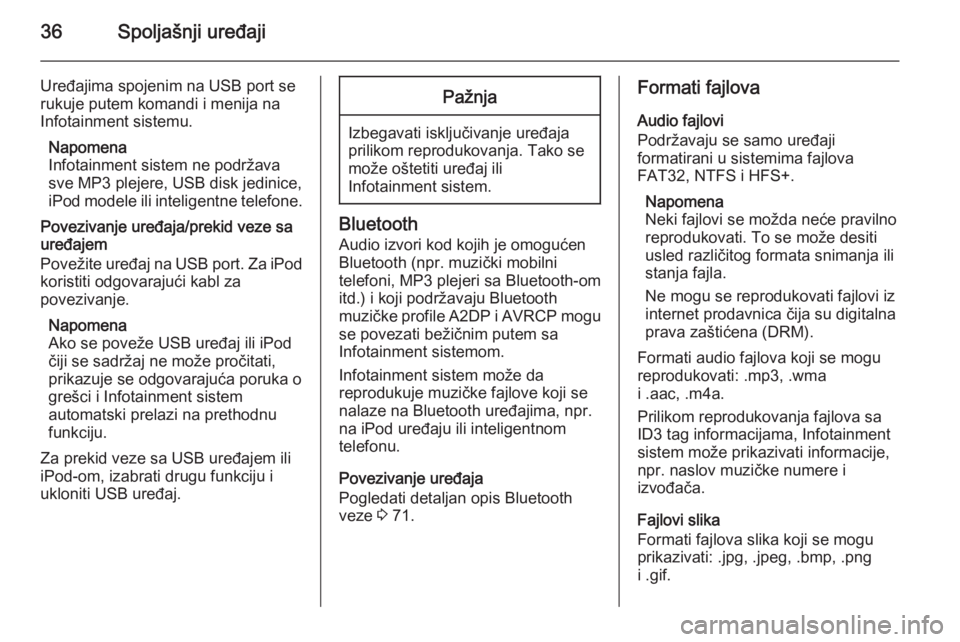 OPEL ZAFIRA C 2015  Uputstvo za rukovanje Infotainment sistemom (in Serbian) 36Spoljašnji uređaji
Uređajima spojenim na USB port se
rukuje putem komandi i menija na
Infotainment sistemu.
Napomena
Infotainment sistem ne podržava
sve MP3 plejere, USB disk jedinice,
iPod mode