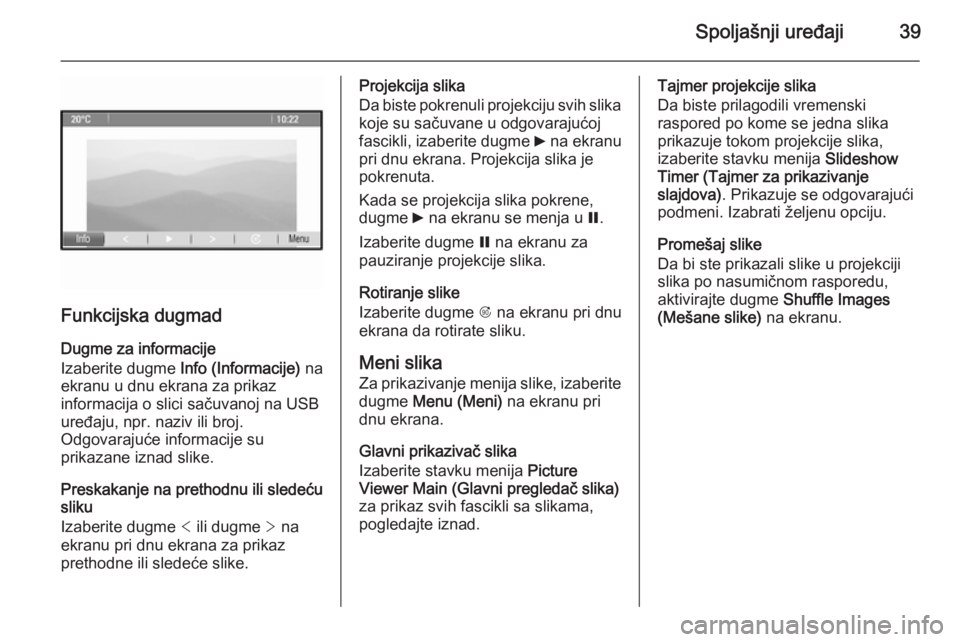 OPEL ZAFIRA C 2015  Uputstvo za rukovanje Infotainment sistemom (in Serbian) Spoljašnji uređaji39
Funkcijska dugmad
Dugme za informacije
Izaberite dugme  Info (Informacije)  na
ekranu u dnu ekrana za prikaz
informacija o slici sačuvanoj na USB uređaju, npr. naziv ili broj.