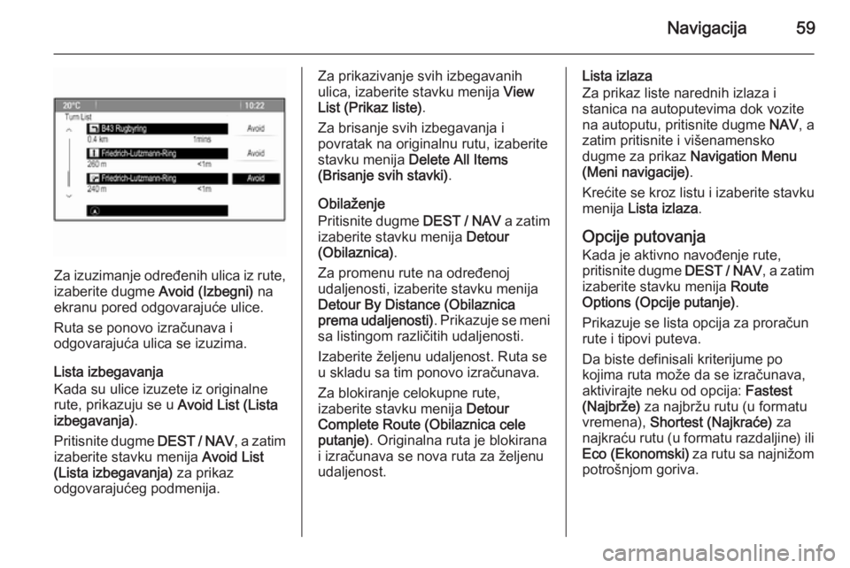 OPEL ZAFIRA C 2015 Uputstvo za rukovanje Infotainment sistemom (in Serbian) Navigacija59
Za izuzimanje određenih ulica iz rute,
izaberite dugme Avoid (Izbegni) na
ekranu pored odgovarajuće ulice.
Ruta se ponovo izračunava i
odgovarajuća ulica se izuzima.
Lista izbegavanj OPEL ZAFIRA C 2015 Uputstvo za rukovanje Infotainment sistemom (in Serbian) Navigacija59
Za izuzimanje određenih ulica iz rute,
izaberite dugme Avoid (Izbegni) na
ekranu pored odgovarajuće ulice.
Ruta se ponovo izračunava i
odgovarajuća ulica se izuzima.
Lista izbegavanj