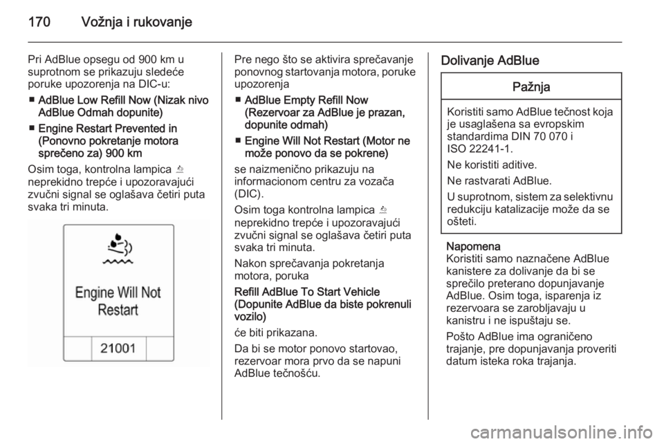 OPEL ZAFIRA C 2015  Uputstvo za upotrebu (in Serbian) 170Vožnja i rukovanje
Pri AdBlue opsegu od 900 km u
suprotnom se prikazuju sledeće
poruke upozorenja na DIC-u:
■ AdBlue Low Refill Now (Nizak nivo
AdBlue Odmah dopunite)
■ Engine Restart Prevent