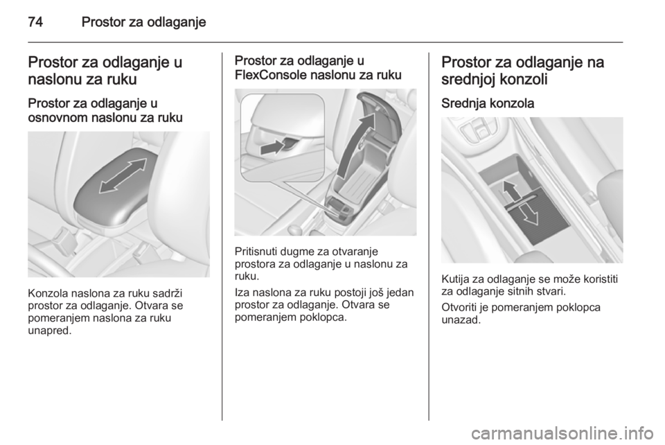 OPEL ZAFIRA C 2015.5  Uputstvo za upotrebu (in Serbian) 74Prostor za odlaganjeProstor za odlaganje u
naslonu za ruku
Prostor za odlaganje u
osnovnom naslonu za ruku
Konzola naslona za ruku sadrži
prostor za odlaganje. Otvara se
pomeranjem naslona za ruku

