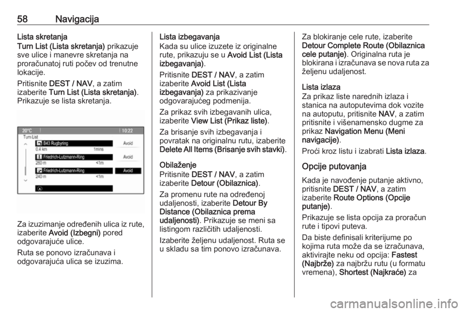 OPEL ZAFIRA C 2016.5 Uputstvo za rukovanje Infotainment sistemom (in Serbian) 58NavigacijaLista skretanja
Turn List (Lista skretanja) prikazuje
sve ulice i manevre skretanja na
proračunatoj ruti počev od trenutne
lokacije.
Pritisnite DEST / NAV , a zatim
izaberite Turn Lis OPEL ZAFIRA C 2016.5 Uputstvo za rukovanje Infotainment sistemom (in Serbian) 58NavigacijaLista skretanja
Turn List (Lista skretanja) prikazuje
sve ulice i manevre skretanja na
proračunatoj ruti počev od trenutne
lokacije.
Pritisnite DEST / NAV , a zatim
izaberite Turn Lis