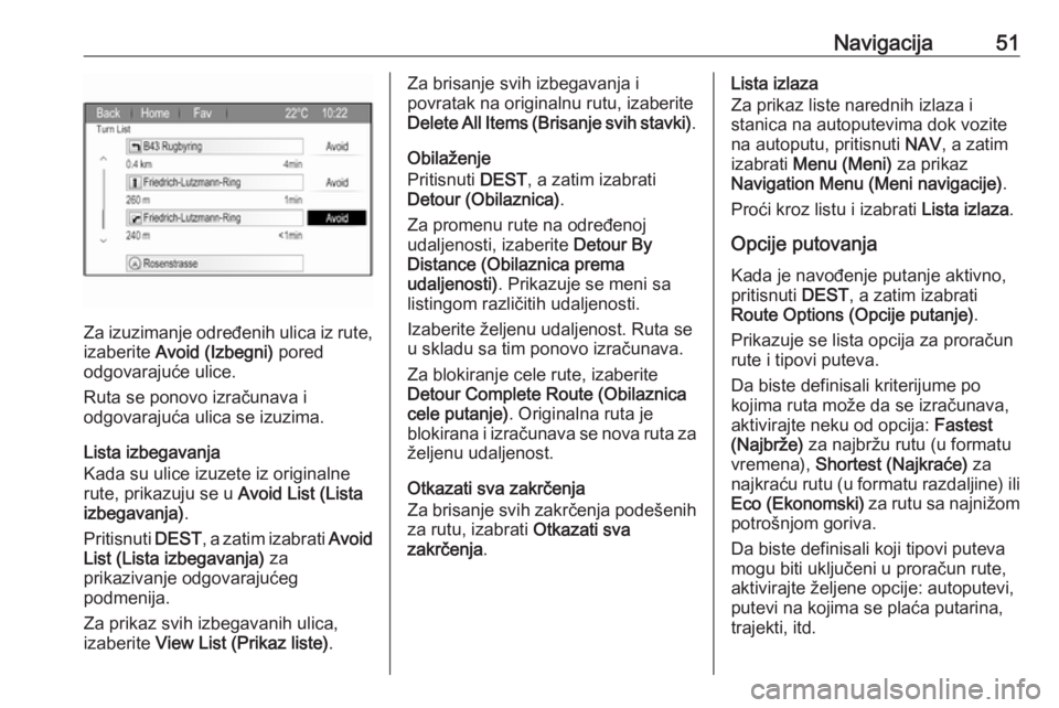 OPEL ZAFIRA C 2017 Uputstvo za rukovanje Infotainment sistemom (in Serbian) Navigacija51
Za izuzimanje određenih ulica iz rute,
izaberite Avoid (Izbegni) pored
odgovarajuće ulice.
Ruta se ponovo izračunava i
odgovarajuća ulica se izuzima.
Lista izbegavanja
Kada su ulice OPEL ZAFIRA C 2017 Uputstvo za rukovanje Infotainment sistemom (in Serbian) Navigacija51
Za izuzimanje određenih ulica iz rute,
izaberite Avoid (Izbegni) pored
odgovarajuće ulice.
Ruta se ponovo izračunava i
odgovarajuća ulica se izuzima.
Lista izbegavanja
Kada su ulice