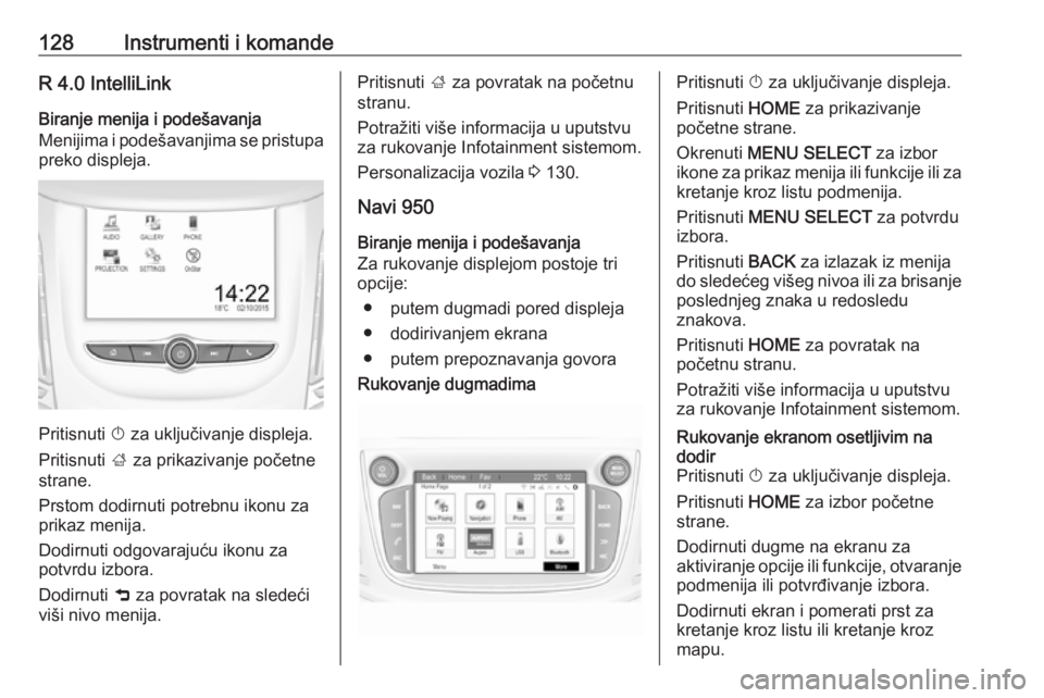 OPEL ZAFIRA C 2017.5  Uputstvo za upotrebu (in Serbian) 128Instrumenti i komandeR 4.0 IntelliLinkBiranje menija i podešavanja
Menijima i podešavanjima se pristupa preko displeja.
Pritisnuti  X za uključivanje displeja.
Pritisnuti  ; za prikazivanje poč