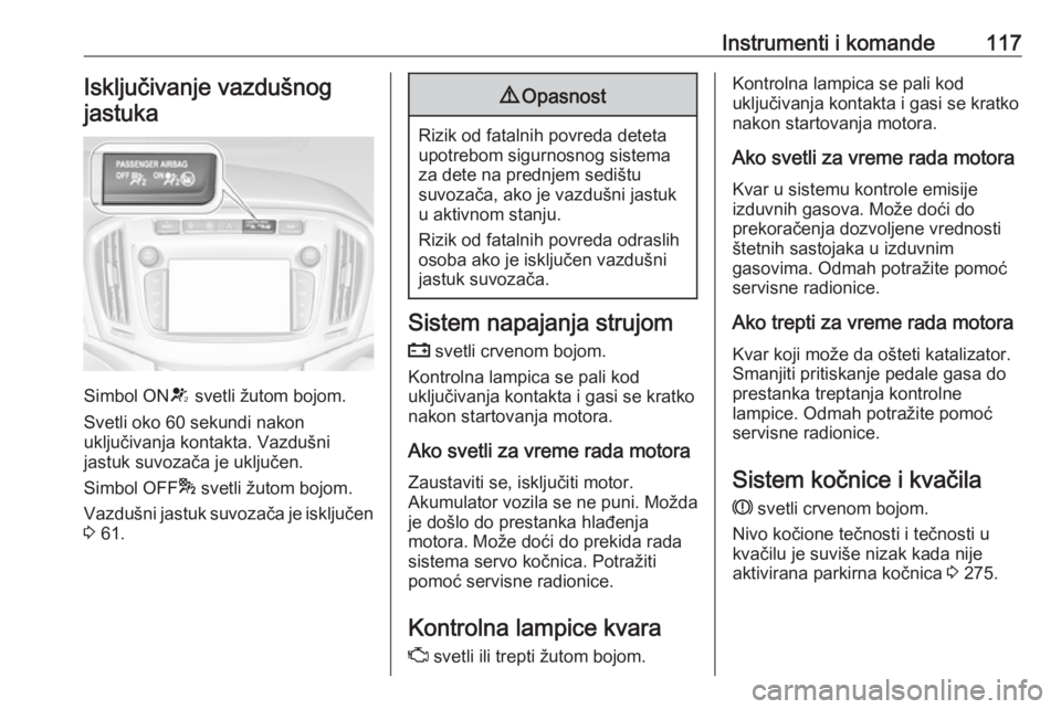 OPEL ZAFIRA C 2018.5  Uputstvo za upotrebu (in Serbian) Instrumenti i komande117Isključivanje vazdušnog
jastuka
Simbol ON V svetli žutom bojom.
Svetli oko 60 sekundi nakon
uključivanja kontakta. Vazdušni
jastuk suvozača je uključen.
Simbol OFF * sve