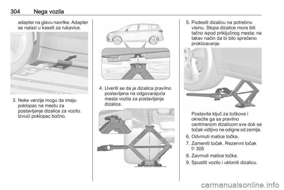 OPEL ZAFIRA C 2018.5  Uputstvo za upotrebu (in Serbian) 304Nega vozilaadapter na glavu navrtke. Adapter
se nalazi u kaseti za rukavice.
3. Neke verzije mogu da imaju poklopac na mestu za
postavljanje dizalice za vozilo.
Izvući poklopac bočno.
4. Uveriti 
