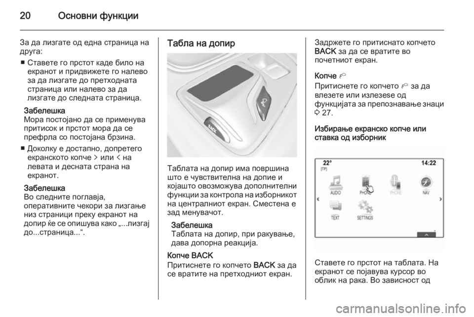 OPEL INSIGNIA 2014.5  Прирачник за инфозабавата 20Основни функции
За да лизгате од една страница на
друга:
■ Ставете го прстот каде било на екранот и придвиже�