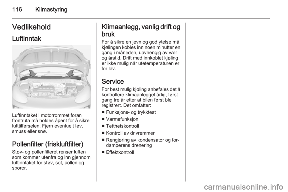 OPEL ADAM 2014  Brukerhåndbok for infotainmentsystem 116KlimastyringVedlikehold
Luftinntak
Luftinntaket i motorrommet foran
frontruta må holdes åpent for å sikre
lufttilførselen. Fjern eventuelt løv,
smuss eller snø.
Pollenfilter (friskluftfilter)