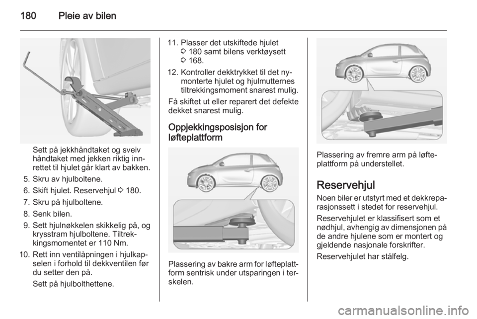 OPEL ADAM 2014 Brukerhåndbok for infotainmentsystem 180Pleie av bilen
Sett på jekkhåndtaket og sveiv
håndtaket med jekken riktig inn‐
rettet til hjulet går klart av bakken.
5. Skru av hjulboltene.
6. Skift hjulet. Reservehjul 3 180.
7. Skru på OPEL ADAM 2014 Brukerhåndbok for infotainmentsystem 180Pleie av bilen
Sett på jekkhåndtaket og sveiv
håndtaket med jekken riktig inn‐
rettet til hjulet går klart av bakken.
5. Skru av hjulboltene.
6. Skift hjulet. Reservehjul 3 180.
7. Skru på