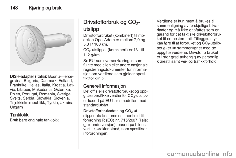 OPEL ADAM 2014.5 Brukerhåndbok for infotainmentsystem 148Kjøring og bruk
DISH-adapter (Italia): Bosnia-Herce‐
govina, Bulgaria, Danmark, Estland,
Frankrike, Hellas, Italia, Kroatia, Lat‐
via, Litauen, Makedonia, Østerrike,
Polen, Portugal, Romania, OPEL ADAM 2014.5 Brukerhåndbok for infotainmentsystem 148Kjøring og bruk
DISH-adapter (Italia): Bosnia-Herce‐
govina, Bulgaria, Danmark, Estland,
Frankrike, Hellas, Italia, Kroatia, Lat‐
via, Litauen, Makedonia, Østerrike,
Polen, Portugal, Romania,