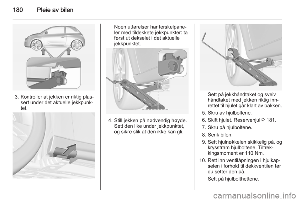 OPEL ADAM 2014.5  Brukerhåndbok for infotainmentsystem 180Pleie av bilen
3. Kontroller at jekken er riktig plas‐sert under det aktuelle jekkpunk‐
tet.
Noen utførelser har terskelpane‐
ler med tildekkete jekkpunkter: ta
først ut dekselet i det aktu