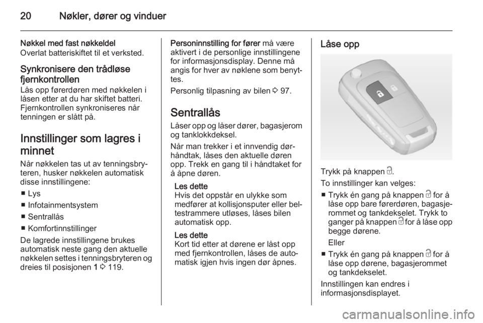 OPEL ADAM 2014.5  Brukerhåndbok for infotainmentsystem 20Nøkler, dører og vinduer
Nøkkel med fast nøkkeldel
Overlat batteriskiftet til et verksted.
Synkronisere den trådløse
fjernkontrollen Lås opp førerdøren med nøkkelen i
låsen etter at du ha