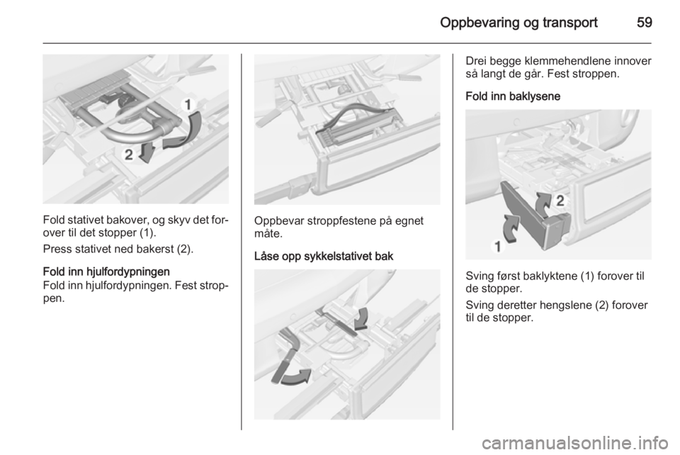 OPEL ADAM 2014.5 Brukerhåndbok for infotainmentsystem Oppbevaring og transport59
Fold stativet bakover, og skyv det for‐
over til det stopper (1).
Press stativet ned bakerst (2).
Fold inn hjulfordypningen
Fold inn hjulfordypningen. Fest strop‐ pen.Op OPEL ADAM 2014.5 Brukerhåndbok for infotainmentsystem Oppbevaring og transport59
Fold stativet bakover, og skyv det for‐
over til det stopper (1).
Press stativet ned bakerst (2).
Fold inn hjulfordypningen
Fold inn hjulfordypningen. Fest strop‐ pen.Op
