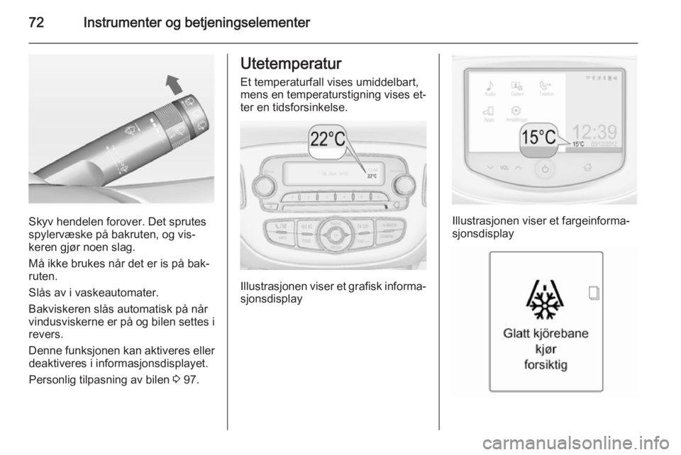 OPEL ADAM 2014.5  Brukerhåndbok for infotainmentsystem 72Instrumenter og betjeningselementer
Skyv hendelen forover. Det sprutes
spylervæske på bakruten, og vis‐
keren gjør noen slag.
Må ikke brukes når det er is på bak‐
ruten.
Slås av i vaskeau