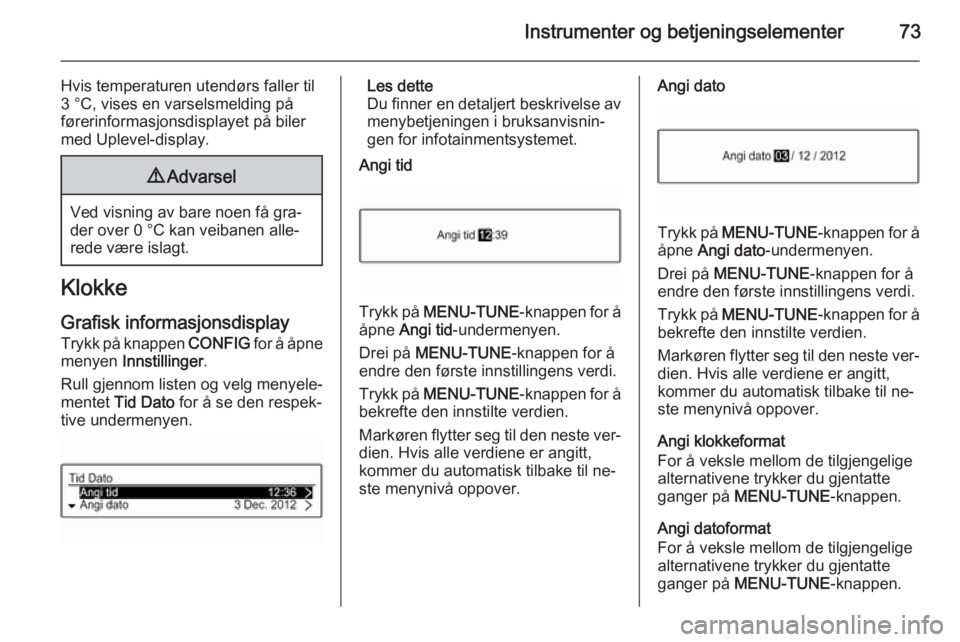 OPEL ADAM 2014.5  Brukerhåndbok for infotainmentsystem Instrumenter og betjeningselementer73
Hvis temperaturen utendørs faller til3 °C, vises en varselsmelding på
førerinformasjonsdisplayet på biler
med Uplevel-display.9 Advarsel
Ved visning av bare 