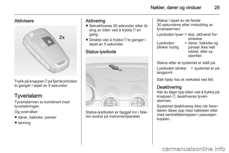 OPEL ADAM 2015  Instruksjonsbok Nøkler, dører og vinduer25
Aktivisere
Trykk på knappen e på fjernkontrollen
to ganger i løpet av 5 sekunder.
Tyverialarm
Tyverialarmen er kombinert med
tyverisikringen.
Og overvåker: ■ dører,