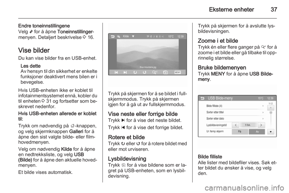OPEL ADAM 2015.5  Brukerhåndbok for infotainmentsystem Eksterne enheter37
Endre toneinnstillingene
Velg  k for å åpne  Toneinnstillinger -
menyen. Detaljert beskrivelse  3 16.
Vise bilder Du kan vise bilder fra en USB-enhet.
Les dette
Av hensyn til din 