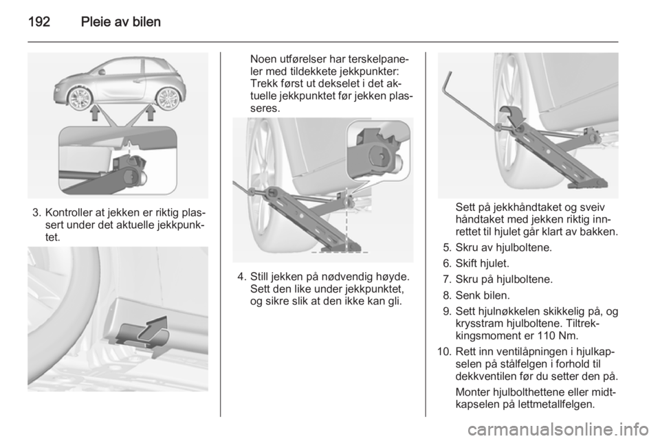 OPEL ADAM 2015.5 Instruksjonsbok 192Pleie av bilen
3. Kontroller at jekken er riktig plas‐sert under det aktuelle jekkpunk‐
tet.
Noen utførelser har terskelpane‐
ler med tildekkete jekkpunkter:
Trekk først ut dekselet i det a OPEL ADAM 2015.5 Instruksjonsbok 192Pleie av bilen
3. Kontroller at jekken er riktig plas‐sert under det aktuelle jekkpunk‐
tet.
Noen utførelser har terskelpane‐
ler med tildekkete jekkpunkter:
Trekk først ut dekselet i det a