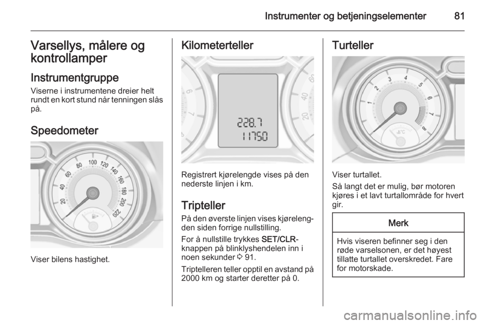 OPEL ADAM 2015.5 Instruksjonsbok Instrumenter og betjeningselementer81Varsellys, målere og
kontrollamper
Instrumentgruppe
Viserne i instrumentene dreier helt
rundt en kort stund når tenningen slås på.
Speedometer
Viser bilens has OPEL ADAM 2015.5 Instruksjonsbok Instrumenter og betjeningselementer81Varsellys, målere og
kontrollamper
Instrumentgruppe
Viserne i instrumentene dreier helt
rundt en kort stund når tenningen slås på.
Speedometer
Viser bilens has