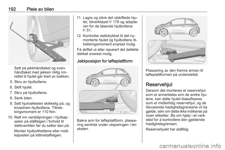 OPEL ADAM 2016 Instruksjonsbok 192Pleie av bilen
Sett på jekkhåndtaket og sveiv
håndtaket med jekken riktig inn‐
rettet til hjulet går klart av bakken.
5. Skru av hjulboltene.
6. Skift hjulet.
7. Skru på hjulboltene.
8. Senk OPEL ADAM 2016 Instruksjonsbok 192Pleie av bilen
Sett på jekkhåndtaket og sveiv
håndtaket med jekken riktig inn‐
rettet til hjulet går klart av bakken.
5. Skru av hjulboltene.
6. Skift hjulet.
7. Skru på hjulboltene.
8. Senk