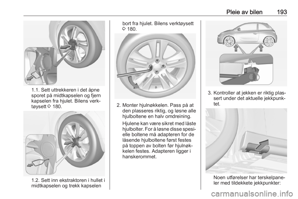 OPEL ADAM 2017.5 Instruksjonsbok Pleie av bilen193
1.1. Sett uttrekkeren i det åpne
sporet på midtkapselen og fjern
kapselen fra hjulet. Bilens verk‐
tøysett 3 180.
1.2. Sett inn ekstraktoren i hullet i
midtkapselen og trekk ka OPEL ADAM 2017.5 Instruksjonsbok Pleie av bilen193
1.1. Sett uttrekkeren i det åpne
sporet på midtkapselen og fjern
kapselen fra hjulet. Bilens verk‐
tøysett 3 180.
1.2. Sett inn ekstraktoren i hullet i
midtkapselen og trekk ka
