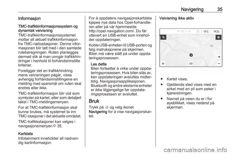 OPEL ADAM 2018  Brukerhåndbok for infotainmentsystem Navigering35InformasjonTMC-trafikkinformasjonssystem og
dynamisk veivisning
TMC-trafikkinformasjonssystemet
mottar all aktuell trafikkinformasjon
fra TMC-radiostasjoner. Denne infor‐
masjonen blir t