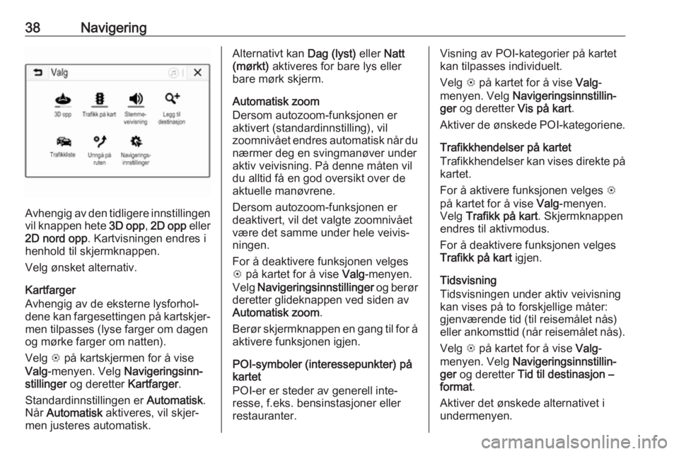 OPEL ADAM 2018  Brukerhåndbok for infotainmentsystem 38Navigering
Avhengig av den tidligere innstillingen
vil knappen hete  3D opp, 2D opp  eller
2D nord opp . Kartvisningen endres i
henhold til skjermknappen.
Velg ønsket alternativ.
Kartfarger
Avhengi