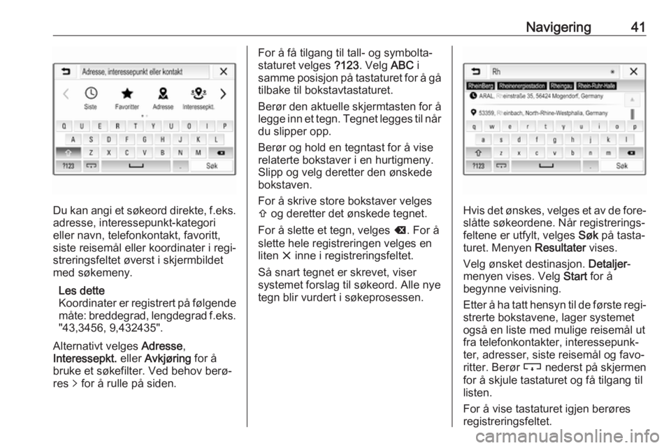 OPEL ADAM 2018.5  Brukerhåndbok for infotainmentsystem Navigering41
Du kan angi et søkeord direkte, f.eks.adresse, interessepunkt-kategori
eller navn, telefonkontakt, favoritt,
siste reisemål eller koordinater i regi‐
streringsfeltet øverst i skjermb