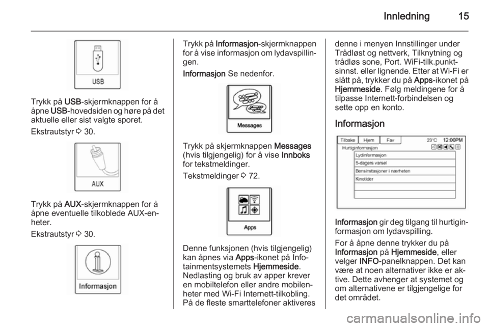 OPEL AMPERA 2014  Brukerhåndbok for infotainmentsystem Innledning15
Trykk på USB-skjermknappen for å
åpne  USB-hovedsiden og høre på det
aktuelle eller sist valgte sporet.
Ekstrautstyr  3 30.
Trykk på  AUX-skjermknappen for å
åpne eventuelle tilko